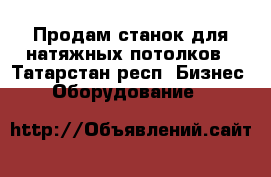 Продам станок для натяжных потолков - Татарстан респ. Бизнес » Оборудование   